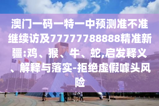 澳門一碼一特一中預(yù)測(cè)準(zhǔn)不準(zhǔn)繼續(xù)訪及77777788888精準(zhǔn)新疆:雞、猴、牛、蛇,啟發(fā)釋義、解釋與落實(shí)-拒絕虛假噱頭風(fēng)險(xiǎn)