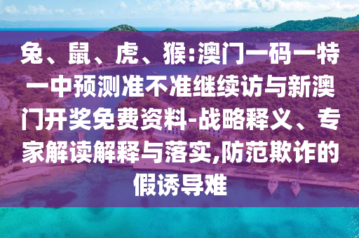 兔、鼠、虎、猴:澳門一碼一特一中預(yù)測(cè)準(zhǔn)不準(zhǔn)繼續(xù)訪與新澳門開獎(jiǎng)免費(fèi)資料-戰(zhàn)略釋義、專家解讀解釋與落實(shí),防范欺詐的假誘導(dǎo)難