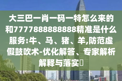 大三巴一肖一碼一特怎么來的和7777888888888精準(zhǔn)是什么服務(wù):牛、馬、豬、羊,防范虛假鼓吹術(shù)-優(yōu)化解答、專家解析解釋與落實(shí)?