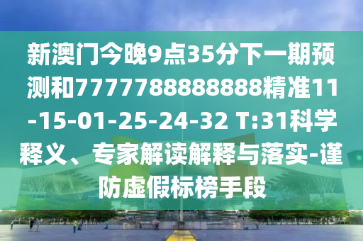 新澳門今晚9點(diǎn)35分下一期預(yù)測(cè)和7777788888888精準(zhǔn)11-15-01-25-24-32 T:31科學(xué)釋義、專家解讀解釋與落實(shí)-謹(jǐn)防虛假標(biāo)榜手段