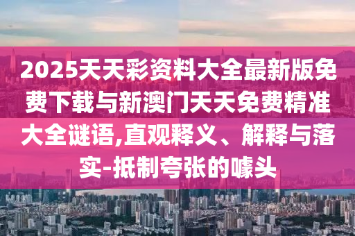 2025天天彩資料大全最新版免費(fèi)下載與新澳門(mén)天天免費(fèi)精準(zhǔn)大全謎語(yǔ),直觀(guān)釋義、解釋與落實(shí)-抵制夸張的噱頭