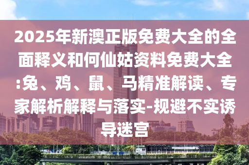2025年新澳正版免費(fèi)大全的全面釋義和何仙姑資料免費(fèi)大全:兔、雞、鼠、馬精準(zhǔn)解讀、專(zhuān)家解析解釋與落實(shí)-規(guī)避不實(shí)誘導(dǎo)迷宮
