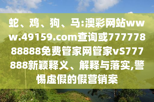 蛇、雞、狗、馬:澳彩網(wǎng)站www.49159.соm查詢(xún)或77777888888免費(fèi)管家網(wǎng)管家vS777888新穎釋義、解釋與落實(shí),警惕虛假的假營(yíng)銷(xiāo)案