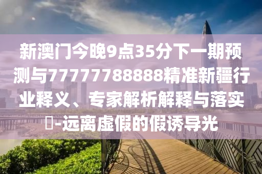 新澳門(mén)今晚9點(diǎn)35分下一期預(yù)測(cè)與77777788888精準(zhǔn)新疆行業(yè)釋義、專(zhuān)家解析解釋與落實(shí)?-遠(yuǎn)離虛假的假誘導(dǎo)光