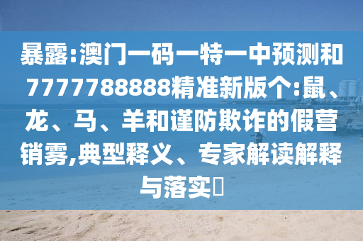暴露:澳門(mén)一碼一特一中預(yù)測(cè)和7777788888精準(zhǔn)新版?zhèn)€:鼠、龍、馬、羊和謹(jǐn)防欺詐的假營(yíng)銷(xiāo)霧,典型釋義、專(zhuān)家解讀解釋與落實(shí)?