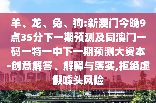 羊、龍、兔、狗:新澳門(mén)今晚9點(diǎn)35分下一期預(yù)測(cè)及同澳門(mén)一碼一特一中下一期預(yù)測(cè)大資本-創(chuàng)意解答、解釋與落實(shí),拒絕虛假噱頭風(fēng)險(xiǎn)