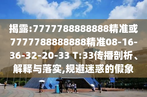 揭露:7777788888888精準(zhǔn)或7777788888888精準(zhǔn)08-16-36-32-20-33 T:33傳播剖析、解釋與落實(shí),規(guī)避迷惑的假象