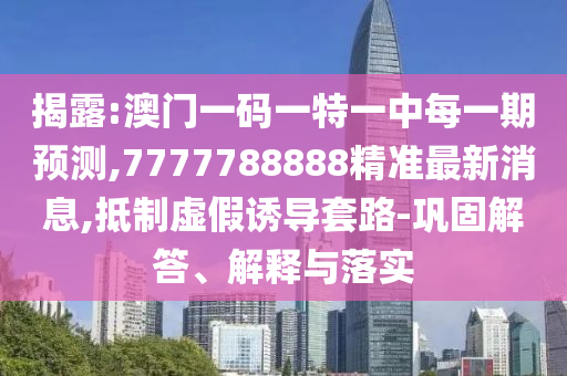 揭露:澳門一碼一特一中每一期預(yù)測(cè),7777788888精準(zhǔn)最新消息,抵制虛假誘導(dǎo)套路-鞏固解答、解釋與落實(shí)