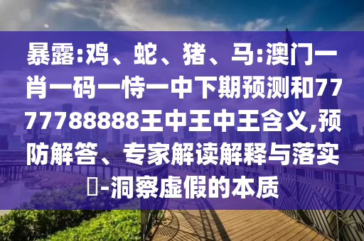 暴露:雞、蛇、豬、馬:澳門一肖一碼一恃一中下期預(yù)測和7777788888王中王中王含義,預(yù)防解答、專家解讀解釋與落實(shí)?-洞察虛假的本質(zhì)