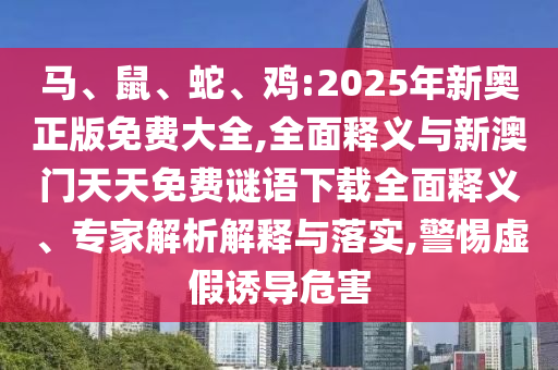 馬、鼠、蛇、雞:2025年新奧正版免費(fèi)大全,全面釋義與新澳門天天免費(fèi)謎語下載全面釋義、專家解析解釋與落實(shí),警惕虛假誘導(dǎo)危害