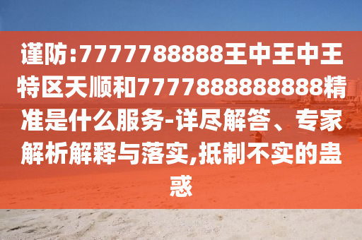 7777788888王中王中王特區(qū)天順和7777888888888精準(zhǔn)是什么服務(wù)