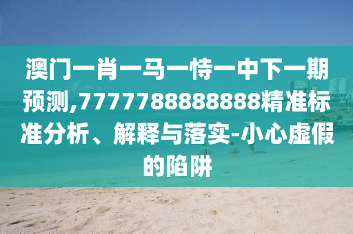 澳門一肖一馬一恃一中下一期預(yù)測,7777788888888精準(zhǔn)標(biāo)準(zhǔn)分析、解釋與落實(shí)-小心虛假的陷阱