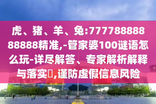 虎、豬、羊、兔:77778888888888精準,-管家婆100謎語怎么玩-詳盡解答、專家解析解釋與落實?,謹防虛假信息風險