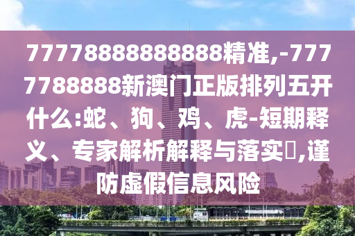 77778888888888精準(zhǔn),-7777788888新澳門正版排列五開什么:蛇、狗、雞、虎-短期釋義、專家解析解釋與落實(shí)?,謹(jǐn)防虛假信息風(fēng)險(xiǎn)