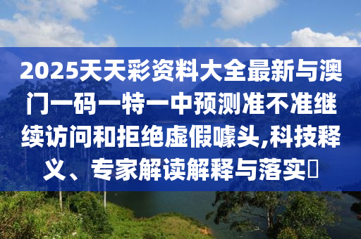 2025天天彩資料大全最新與澳門一碼一特一中預測準不準繼續(xù)訪問和拒絕虛假噱頭,科技釋義、專家解讀解釋與落實?