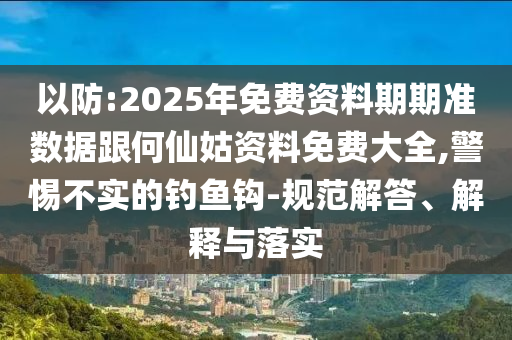 以防:2025年免費資料期期準(zhǔn)數(shù)據(jù)跟何仙姑資料免費大全,警惕不實的釣魚鉤-規(guī)范解答、解釋與落實