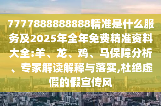7777888888888精準(zhǔn)是什么服務(wù)及2025年全年免費(fèi)精準(zhǔn)資料大全:羊、龍、雞、馬保障分析、專家解讀解釋與落實(shí),杜絕虛假的假宣傳風(fēng)