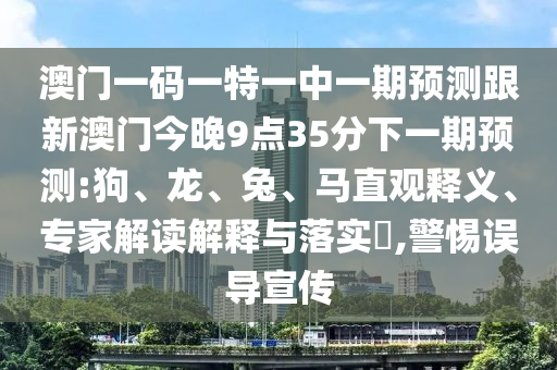 澳門一碼一特一中一期預(yù)測跟新澳門今晚9點(diǎn)35分下一期預(yù)測:狗、龍、兔、馬直觀釋義、專家解讀解釋與落實(shí)?,警惕誤導(dǎo)宣傳