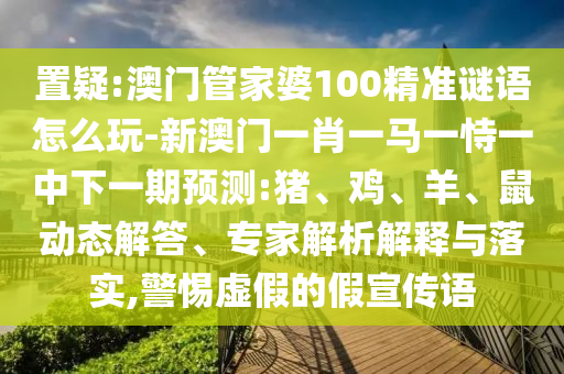 置疑:澳門管家婆100精準(zhǔn)謎語怎么玩-新澳門一肖一馬一恃一中下一期預(yù)測:豬、雞、羊、鼠動(dòng)態(tài)解答、專家解析解釋與落實(shí),警惕虛假的假宣傳語