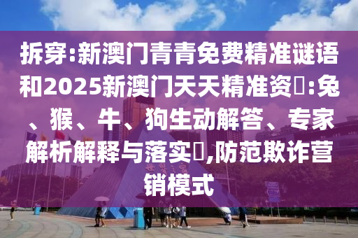 拆穿:新澳門(mén)青青免費(fèi)精準(zhǔn)謎語(yǔ)和2025新澳門(mén)天天精準(zhǔn)資枓:兔、猴、牛、狗生動(dòng)解答、專家解析解釋與落實(shí)?,防范欺詐營(yíng)銷模式