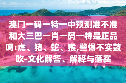 澳門(mén)一碼一特一中預(yù)測(cè)準(zhǔn)不準(zhǔn)和大三巴一肖一碼一特是正品嗎:虎、豬、蛇、猴,警惕不實(shí)鼓吹-文化解答、解釋與落實(shí)