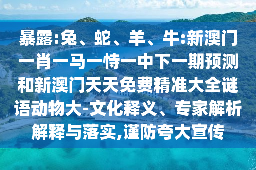 暴露:兔、蛇、羊、牛:新澳門(mén)一肖一馬一恃一中下一期預(yù)測(cè)和新澳門(mén)天天免費(fèi)精準(zhǔn)大全謎語(yǔ)動(dòng)物大-文化釋義、專家解析解釋與落實(shí),謹(jǐn)防夸大宣傳