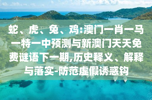 蛇、虎、兔、雞:澳門一肖一馬一特一中預(yù)測(cè)與新澳門天天免費(fèi)謎語(yǔ)下一期,歷史釋義、解釋與落實(shí)-防范虛假誘惑鉤