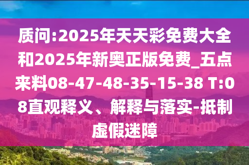 質(zhì)問:2025年天天彩免費(fèi)大全和2025年新奧正版免費(fèi)_五點(diǎn)來料08-47-48-35-15-38 T:08直觀釋義、解釋與落實(shí)-抵制虛假迷障