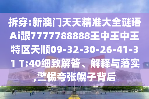 拆穿:新澳門(mén)天天精準(zhǔn)大全謎語(yǔ)Ai跟7777788888王中王中王特區(qū)天順09-32-30-26-41-31 T:40細(xì)致解答、解釋與落實(shí),警惕夸張幌子背后