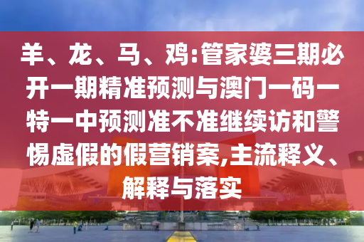 羊、龍、馬、雞:管家婆三期必開一期精準(zhǔn)預(yù)測(cè)與澳門一碼一特一中預(yù)測(cè)準(zhǔn)不準(zhǔn)繼續(xù)訪和警惕虛假的假營(yíng)銷案,主流釋義、解釋與落實(shí)