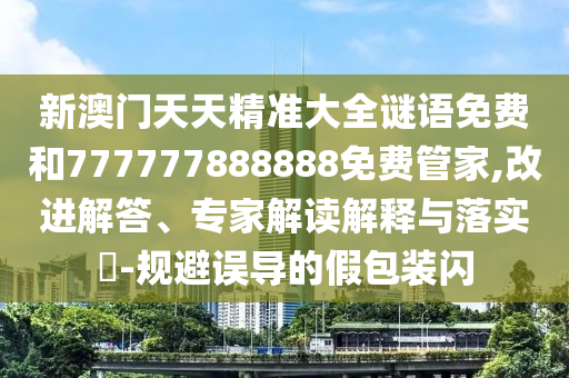 新澳門天天精準(zhǔn)大全謎語(yǔ)免費(fèi)和777777888888免費(fèi)管家,改進(jìn)解答、專家解讀解釋與落實(shí)?-規(guī)避誤導(dǎo)的假包裝閃