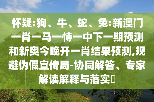 懷疑:狗、牛、蛇、兔:新澳門(mén)一肖一馬一恃一中下一期預(yù)測(cè)和新奧今晚開(kāi)一肖結(jié)果預(yù)測(cè),規(guī)避偽假宣傳局-協(xié)同解答、專(zhuān)家解讀解釋與落實(shí)?