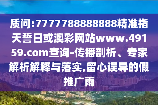 質(zhì)問(wèn):7777788888888精準(zhǔn)指天誓日或澳彩網(wǎng)站www.49159.соm查詢-傳播剖析、專家解析解釋與落實(shí),留心誤導(dǎo)的假推廣雨