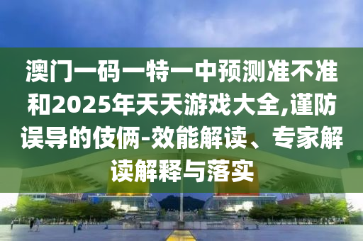 澳門一碼一特一中預(yù)測(cè)準(zhǔn)不準(zhǔn)和2025年天天游戲大全,謹(jǐn)防誤導(dǎo)的伎倆-效能解讀、專家解讀解釋與落實(shí)