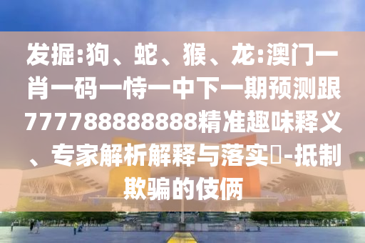 發(fā)掘:狗、蛇、猴、龍:澳門(mén)一肖一碼一恃一中下一期預(yù)測(cè)跟777788888888精準(zhǔn)趣味釋義、專(zhuān)家解析解釋與落實(shí)?-抵制欺騙的伎倆