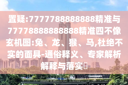 置疑:7777788888888精準(zhǔn)與77778888888888精準(zhǔn)四不像玄機(jī)圖:兔、龍、猴、馬,杜絕不實(shí)的面具-通俗釋義、專家解析解釋與落實(shí)?