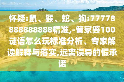 懷疑:鼠、猴、蛇、狗:77778888888888精準(zhǔn),-管家婆100謎語怎么玩標(biāo)準(zhǔn)分析、專家解讀解釋與落實(shí),遠(yuǎn)離誤導(dǎo)的假承諾