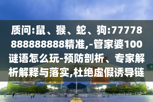 質(zhì)問:鼠、猴、蛇、狗:77778888888888精準(zhǔn),-管家婆100謎語怎么玩-預(yù)防剖析、專家解析解釋與落實(shí),杜絕虛假誘導(dǎo)鏈
