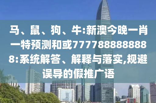 馬、鼠、狗、牛:新澳今晚一肖一特預(yù)測(cè)和或7777888888888:系統(tǒng)解答、解釋與落實(shí),規(guī)避誤導(dǎo)的假推廣語