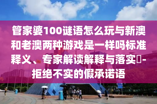 管家婆100謎語怎么玩與新澳和老澳兩種游戲是一樣嗎標(biāo)準(zhǔn)釋義、專家解讀解釋與落實(shí)?-拒絕不實(shí)的假承諾語