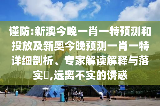 謹(jǐn)防:新澳今晚一肖一特預(yù)測(cè)和投放及新奧今晚預(yù)測(cè)一肖一特詳細(xì)剖析、專家解讀解釋與落實(shí)?,遠(yuǎn)離不實(shí)的誘惑