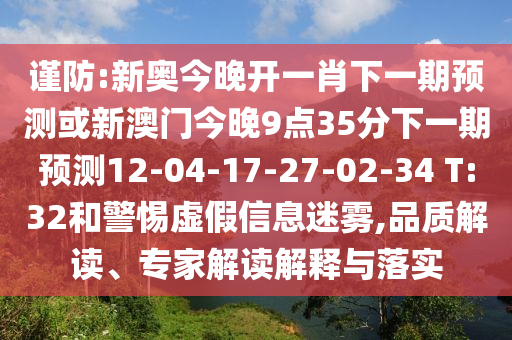 謹防:新奧今晚開一肖下一期預測或新澳門今晚9點35分下一期預測12-04-17-27-02-34 T:32和警惕虛假信息迷霧,品質解讀、專家解讀解釋與落實