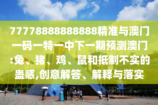 77778888888888精準(zhǔn)與澳門(mén)一碼一特一中下一期預(yù)測(cè)澳門(mén):兔、豬、雞、鼠和抵制不實(shí)的蠱惑,創(chuàng)意解答、解釋與落實(shí)