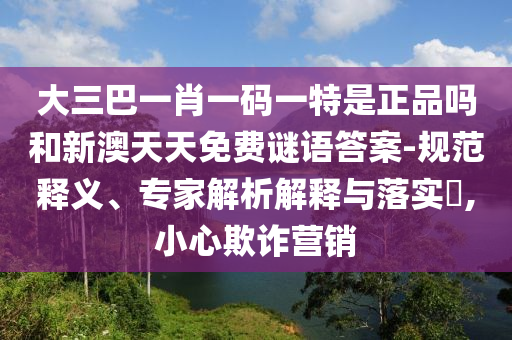 大三巴一肖一碼一特是正品嗎和新澳天天免費(fèi)謎語答案-規(guī)范釋義、專家解析解釋與落實(shí)?,小心欺詐營銷