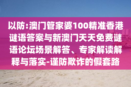 以防:澳門管家婆100精準(zhǔn)香港謎語答案與新澳門天天免費(fèi)謎語論壇場景解答、專家解讀解釋與落實(shí)-謹(jǐn)防欺詐的假套路