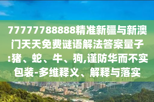 77777788888精準(zhǔn)新疆與新澳門(mén)天天免費(fèi)謎語(yǔ)解法答案量子:豬、蛇、牛、狗,謹(jǐn)防華而不實(shí)包裝-多維釋義、解釋與落實(shí)