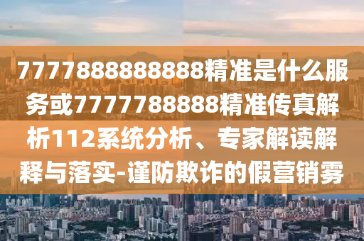 7777888888888精準(zhǔn)是什么服務(wù)或7777788888精準(zhǔn)傳真解析112系統(tǒng)分析、專家解讀解釋與落實(shí)-謹(jǐn)防欺詐的假營(yíng)銷霧