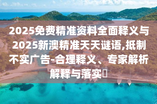 2025免費(fèi)精準(zhǔn)資料全面釋義與2025新澳精準(zhǔn)天天謎語(yǔ),抵制不實(shí)廣告-合理釋義、專家解析解釋與落實(shí)?