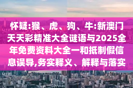 懷疑:猴、虎、狗、牛:新澳門天天彩精準(zhǔn)大全謎語(yǔ)與2025全年免費(fèi)資料大全一和抵制假信息誤導(dǎo),務(wù)實(shí)釋義、解釋與落實(shí)