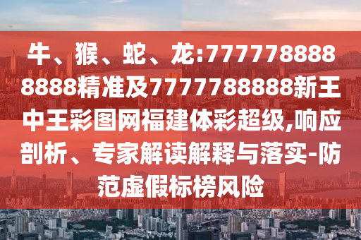 牛、猴、蛇、龍:7777788888888精準(zhǔn)及7777788888新王中王彩圖網(wǎng)福建體彩超級(jí),響應(yīng)剖析、專家解讀解釋與落實(shí)-防范虛假標(biāo)榜風(fēng)險(xiǎn)